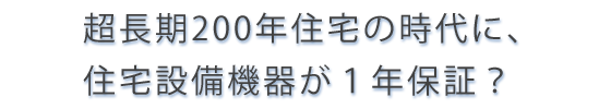 超長期200年住宅の時代に、住宅設備機器は１年保証？