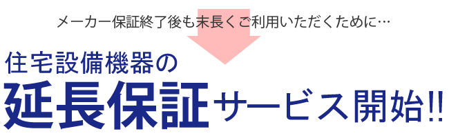 メーカー保証終了後も末長くご利用いただくために...　住宅設備機器の延長保証サービス開始！