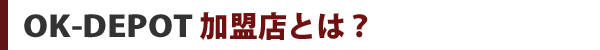 OK-DEPOT加盟店とは？